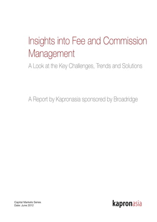 Insights into Fee and Commission
Management
A Look at the Key Challenges, Trends and Solutions
A Report by Kapronasia sponsored by Broadridge
Capital Markets Series
Date: June 2012 kapronasia
 
