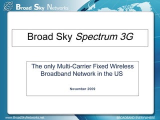 Broad Sky Spectrum 3G
The only Multi-Carrier Fixed Wireless
Broadband Network in the US
November 2009
 