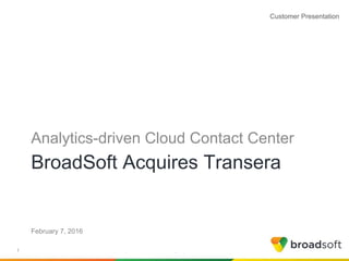 BroadSoft, Inc. Proprietary & Confidential, Do Not Copy, Duplicate or Distribute.
BroadSoft Acquires Transera
Analytics-driven Cloud Contact Center
1
February 7, 2016
Customer Presentation
 