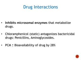 Drug Interactions
• Inhibits microsomal enzymes that metabolize
drugs.
• Chloramphenicol (static) antagonizes bactericidal
drugs: Penicillins, Aminoglycosides.
• PCM ↑ Bioavailability of drug by 28%
 