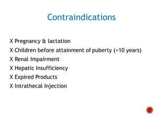 Contraindications
X Pregnancy & lactation
X Children before attainment of puberty (<10 years)
X Renal Impairment
X Hepatic Insufficiency
X Expired Products
X Intrathecal Injection
 