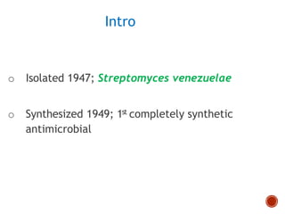 Intro
o Isolated 1947; Streptomyces venezuelae
o Synthesized 1949; 1st completely synthetic
antimicrobial
 