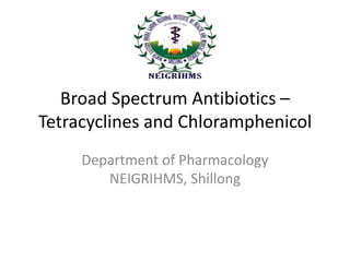 TETRACYCLINE AND
CHLORAMPHENICOL - BROAD
SPECTRUM ANTIBIOTICS
Dr. D. K. Brahma
Associate Professor
Department of Pharmacology NEIGRIHMS, Shillong
 