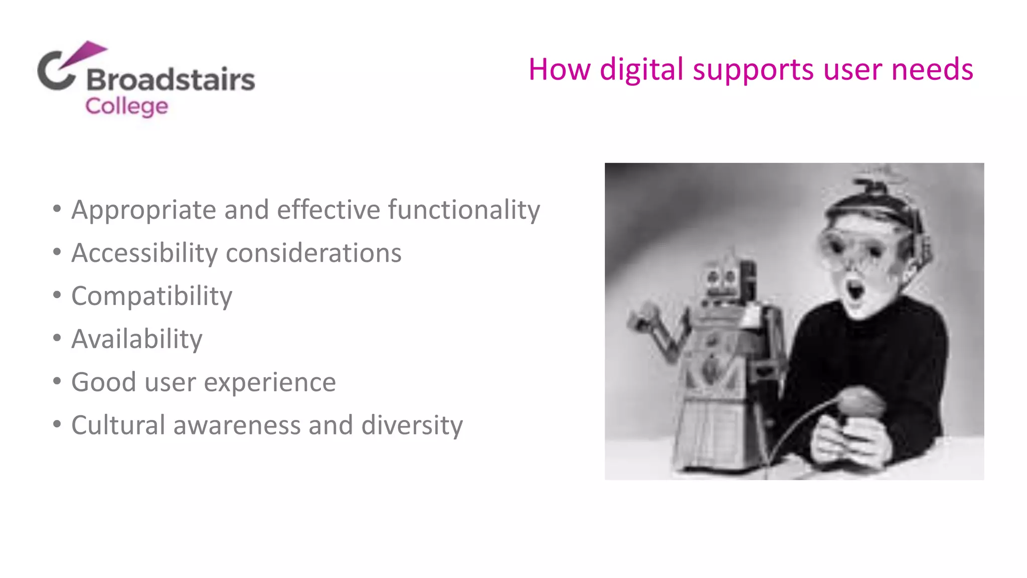 How digital supports user needs
• Appropriate and effective functionality
• Accessibility considerations
• Compatibility
• Availability
• Good user experience
• Cultural awareness and diversity
 