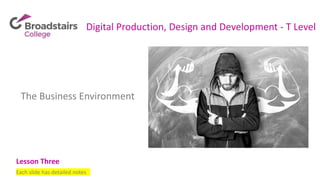 Digital Production, Design and Development - T Level
The Business Environment
Lesson Three
Each slide has detailed notes
 