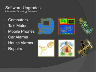 Software Upgrades
Information Technology Solutions
Computers
Taxi Meter
Mobile Phones
Car Alarms
House Alarms
Repairs