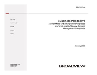 January 2000
eBusiness Perspective
Market Maps Of B2B Digital Marketplaces
and Web-enabled Supply Demand
Management Companies
CONFIDENTIAL
NEW YORK
SILICON VALLEY
BOSTON
LONDON
TOKYO
BROADVIEW INT’L LLC
MEMBER NASD
MEMBER SIPC
 