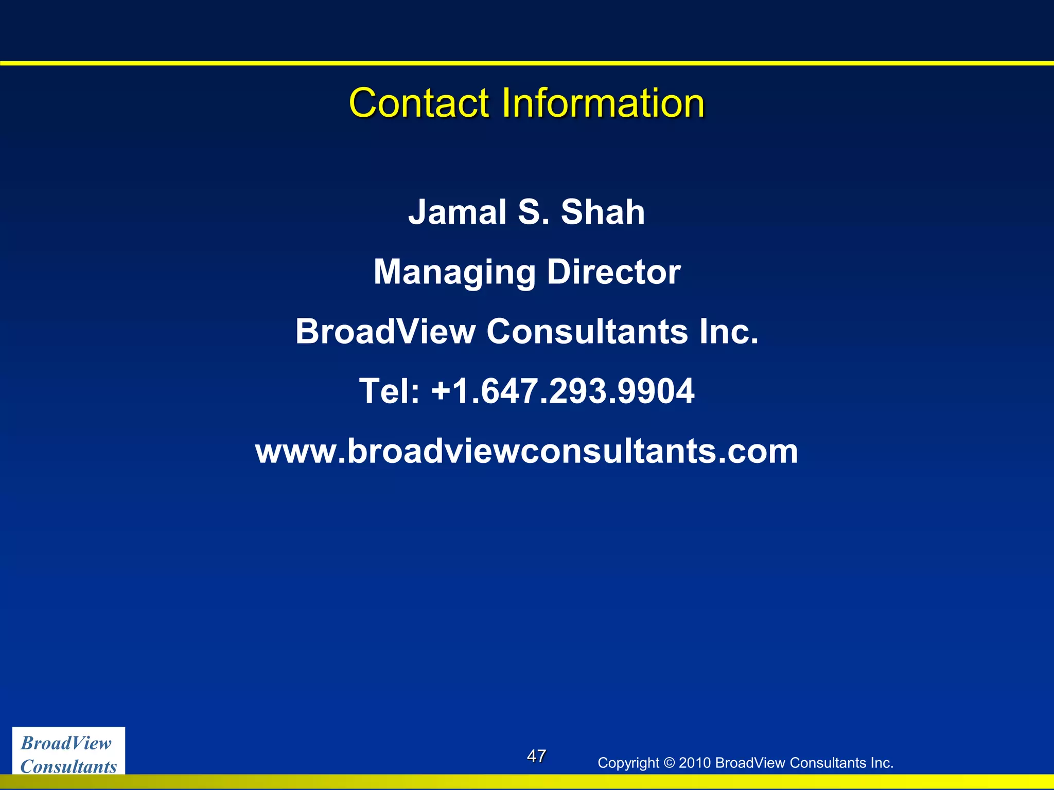 BroadView
Consultants Copyright © 2010 BroadView Consultants Inc.
Contact Information
Jamal S. Shah
Managing Director
BroadView Consultants Inc.
Tel: +1.647.293.9904
www.broadviewconsultants.com
47
 