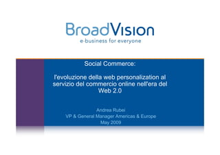 Social Commerce:

l'evoluzione della web personalization al
servizio del commercio online nell'era del
                 Web 2.0


                 Andrea Rubei
    VP & General Manager Americas & Europe
                  May 2009
 