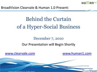 BroadVision Clearvale & Human 1.0 Present: Behind the Curtain  of a Hyper-Social Business December 7, 2010 Our Presentation will Begin Shortly www.clearvale.comwww.human1.com Copyright © 2010 BroadVision, Inc.  All rights reserved. 