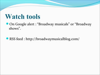 Watch tools
On Google alert : “Broadway musicals” or “Broadway
shows”.
RSS feed : http://broadwaymusicalblog.com/
 