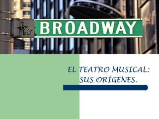BROADWAY



 EL TEATRO MUSICAL:
    SUS ORÍGENES.
 