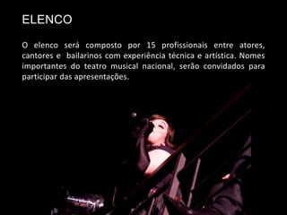 O elenco será composto por 15 profissionais entre atores,
cantores e bailarinos com experiência técnica e artística. Nomes
importantes do teatro musical nacional, serão convidados para
participar das apresentações.
ELENCO
 