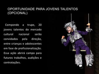 OPORTUNIDADE PARA JOVENS TALENTOS
(OPCIONAL)
Compondo a trupe, 20
jovens talentos do mercado
cultural nacional serão
convidados pela direção,
entre crianças e adolescentes
em fase de profissionalização.
Essa ação abrirá campo para
futuros trabalhos, audições e
contratações.
 