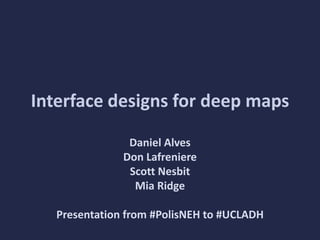 Interface designs for deep maps

                Daniel Alves
               Don Lafreniere
                Scott Nesbit
                 Mia Ridge

   Presentation from #PolisNEH to #UCLADH
 