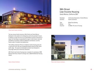26th Street
                                                                                                Low-Income Housing
                                                                                                Santa Monica, California 2007

                                                                                                Developer:     Community Corporation of Santa Monica
                                                                                                Architect:     Kanner Architects

                                                                                                Type:          Mixed-Use Building
                                                                                                Stories:       Four
                                                                                                Size/Use:      42,000sf, 44 units of housing


Photo Credit: Kanner Architects


The low-income family housing at 26th Street and Santa Monica
Boulevard is the product of an exhaustive community outreach mission.
In addition to input from the city of Santa Monica and the community at
large, the final design incorporated the region’s mild climate, historical
precedents of Southern California Modernist architecture, and the
human scale of residents and pedestrians.

The building comprises 44 low to moderate income housing units and
a community room that was strategically placed along the 26th Street
public edge. The spacious landscaped courtyard was designed to
encourage family and community interaction.

26th Street Low-Income Housing was a recipient of a prestigious 2008
National AIA Honor Award for Design and a 2008 AIA National Housing
Award.




Source: Kanner Architects                                                    Photo Credit: Kanner Architects




schemata workshop + MAKERS                                                                                                                             45
 