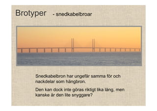 Brotyper

- snedkabelbroar

Snedkabelbron har ungefär samma för och
nackdelar som hängbron.
Den kan dock inte göras riktigt lika lång, men
kanske är den lite snyggare?

 