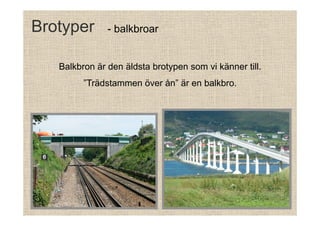 Brotyper

- balkbroar

Balkbron är den äldsta brotypen som vi känner till.
”Trädstammen över ån” är en balkbro.

 