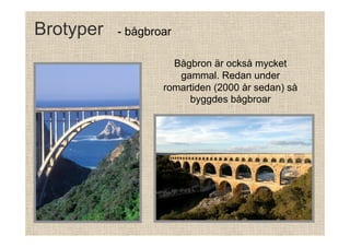 Brotyper

- bågbroar
Bågbron är också mycket
gammal. Redan under
romartiden (2000 år sedan) så
byggdes bågbroar

 