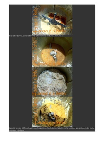 Tirei a borboleta, juntei a farinha, o fermento e misturei 1 min, vel 3. 
Liguei o forno a 180º, coloquei papel vegetal no fundo de um tabuleiro e fiz bolinhas que coloquei não muito 
juntas no tabuleiro. 
 