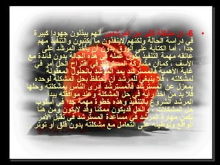 •6‫المرشدين‬ ‫من‬ ‫لكثير‬ ‫مشكلة‬ ‫إن‬ -‫لكبيرة‬ ‫جهودا‬ ‫يبذلون‬ ‫أنهم‬
‫مهم‬ ‫والتنفيذ‬ ‫يكتبون‬ ‫ما‬ ‫لينفذون‬ ‫ولكنهم‬ ‫الحالة‬ ‫دراتسة‬ ‫في‬
‫على‬ ‫المرشد‬ ‫يأخذ‬ ‫أن‬ ‫بدون‬ ‫الور ق‬ ‫على‬ ‫الكتابة‬ ‫أما‬ ، ‫جدا‬
‫مع‬ ‫فائدة‬ ‫بدون‬ ‫الحالة‬ ‫هذه‬ ‫في‬ ‫عمله‬ ‫يكون‬ ‫التنفيذ‬ ‫مهمة‬ ‫عاتقه‬
‫في‬ ‫أمر‬ ‫الحل‬ ‫اقتراح‬ ‫في‬ ‫المسترشد‬ ‫مشارلكة‬ ‫لكماأن‬ ، ‫التسف‬
‫المعقولة‬ ‫بالحلول‬ ‫المرشد‬ ‫يمد‬ ‫فالمسترشد‬ ‫الهمية‬ ‫غاية‬
‫لوحده‬ ‫المشكلة‬ ‫بحل‬ ‫يحتفظ‬ ‫أن‬ ‫للمرشد‬ ‫ينبغي‬ ‫فل‬ ، ‫لمشكلته‬
‫وحلها‬ ‫بمشكلته‬ ‫الناس‬ ‫أدرى‬ ‫فالمسترشد‬ ‫المسترشد‬ ‫عن‬ ‫بمعزل‬
‫يبدأ‬ ‫موافقته‬ ‫وعند‬ ‫المشكلة‬ ‫حل‬ ‫في‬ ‫رأيه‬ ‫اخذ‬ ‫من‬ ‫بد‬ ‫فل‬
‫أتسلوب‬ ‫في‬ ‫جدا‬ ‫مهمة‬ ‫خطوة‬ ‫وهذه‬ ‫بالتنفيذ‬ ‫الشروع‬ ‫المرشد‬
‫هنا‬ ‫ومن‬ ‫ليكون‬ ‫وقد‬ ‫ممكنا‬ ‫قديكون‬ ‫والحل‬ ، ‫المشكلت‬ ‫حل‬
‫المر‬ ‫تقبل‬ ‫في‬ ‫المسترشد‬ ‫مساعدة‬ ‫في‬ ‫المرشد‬ ‫مهارة‬ ‫تكمن‬
. ‫توتر‬ ‫أو‬ ‫قلق‬ ‫بدون‬ ‫مشكلته‬ ‫مع‬ ‫التعامل‬ ‫على‬ ‫وتوطينه‬ ‫الواقع‬
 