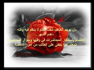 ‫وقته‬ ‫فيه‬ ‫ينظم‬ ‫جدول‬ ‫لنفسه‬ ‫الطالب‬ ‫يوجد‬ ‫-أن‬
. ‫السهر‬ ‫-عدم‬
‫أو‬ ‫المحاضر‬ ‫وسؤال‬ ‫وقتها‬ ‫في‬ ‫المحاضرات‬ ‫باستذكار‬ ‫-الهتمام‬
. ‫غامضة‬ ‫أمور‬ ‫من‬ ‫الطالب‬ ‫على‬ ‫يخفى‬ ‫عما‬ ‫المعلم‬
 