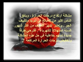 ‫وينفق‬ ، ‫الحرارة‬ ‫درتجا ت‬ ‫ارتفاع‬ ‫مشكلة‬
‫وتكييف‬ ‫تبريد‬ ‫في‬ ‫المبالغ‬ ‫من‬ ‫اكثير‬ ‫الناس‬
‫شهور‬ ‫أاكثر‬ ‫من‬ ‫الصيف‬ ‫أشهر‬ ‫وتعتبر‬ . ‫الجو‬
‫ا‬ً.‫طرق‬ ‫أقترحي‬ . ‫للكهرباء‬ ‫ا‬ً.‫استهلاك‬ ‫السنة‬
‫المشكلة‬ ‫هذه‬ ‫حل‬ ‫في‬ ‫بفاعلية‬ ‫تسهم‬ ‫تجديدة‬
.‫؟‬ ‫المرتفعة‬ ‫الحرارة‬ ‫درتجا ت‬ ‫وتخفيض‬
 