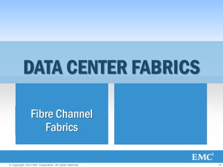 DATA CENTER FABRICS

                Fibre Channel                            Ethernet
                   Fabrics                               Fabrics

© Copyright 2012 EMC Corporation. All rights reserved.              33
 