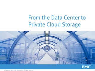 From the Data Center to
                                            Private Cloud Storage




© Copyright 2012 EMC Corporation. All rights reserved.                4
 