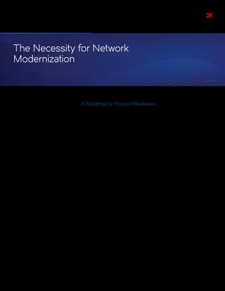 The Necessity for Network
Modernization
A Roadmap to Mission Readiness
Agencies can leverage newer and more innovative networking technologies
to enhance mission success. Networks are facing significant and evolving
challenges that impact an agency’s ability to deliver on mission objectives
for citizens, first responders, warfighters, veterans, and others. The “New IP”
is a series of new developments and technologies that can address the risks
associated with outdated networks while delivering significant performance,
cost, and security improvements. Closed networks stifle competition, hamper
innovation and drive up costs. Transitioning to the New IP opens your network
to innovation and increased capabilities. What if every soldier, law enforcement
officer, or first responder could access critical intelligence in real-time when and
where they need it? What if security was built into every network component and
application, not just bolted on? What if you could scale up and down on demand,
without cost penalties? What if you could do all this and save tax payers $7 billion
over the next five years?
Over the last four years, this white paper was developed by conducting research,
leveraging independent market research, and modeling the government’s
acquisition and use of Information Technology (IT)—to educate agencies on how
to transform and modernize network infrastructure to improve IT effectiveness.
This paper examines industry and market megatrends, financial drivers,
technology innovations, the acquisition process, and proven methodologies
required for the network transformation that will save billions of tax payer dollars
and deliver improved government efficiencies. It will also discuss the challenges
of the IT status quo and the leadership necessary to inspire change.
This paper will reveal how the risk of not modernizing, evolving, and transforming
the network proves to be much greater than the costs associated with change.
Industry insights and vision for today and tomorrow will demonstrate how
these proven paths and concrete actions will enable the New IP, enhance IT
effectiveness, and improve agency mission outcomes.
 