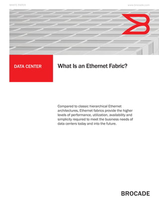 WHITE PAPER                                                      www.brocade.com




   Data Center   What Is an Ethernet Fabric?




                 Compared to classic hierarchical Ethernet
                 architectures, Ethernet fabrics provide the higher
                 levels of performance, utilization, availability and
                 simplicity required to meet the business needs of
                 data centers today and into the future.
 