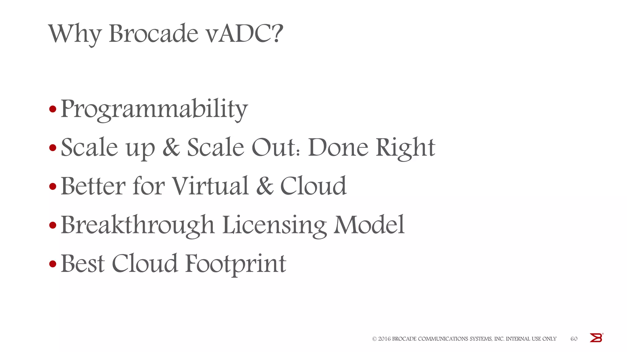 Why Brocade vADC?
•Programmability
•Scale up & Scale Out: Done Right
•Better for Virtual & Cloud
•Breakthrough Licensing Model
•Best Cloud Footprint
© 2016 BROCADE COMMUNICATIONS SYSTEMS, INC. INTERNAL USE ONLY 60
 