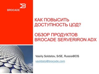 КАК ПОВЫСИТЬ
ДОСТУПНОСТЬ ЦОД?
ОБЗОР ПРОДУКТОВ
BROCADE SERVERIRON ADX
Vasiliy Soldatov, SrSE, Russia@CIS
vsoldato@brocade.com	
 