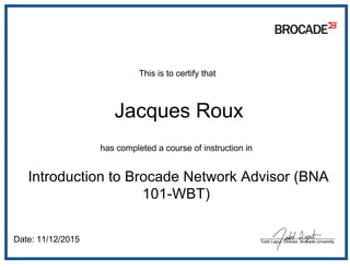  This is to certify that
 Jacques Roux
has completed a course of instruction in
 Introduction to Brocade Network Advisor (BNA
101-WBT)
 Date: 11/12/2015 ________________________________
Todd Laput, Director, Brocade University
 