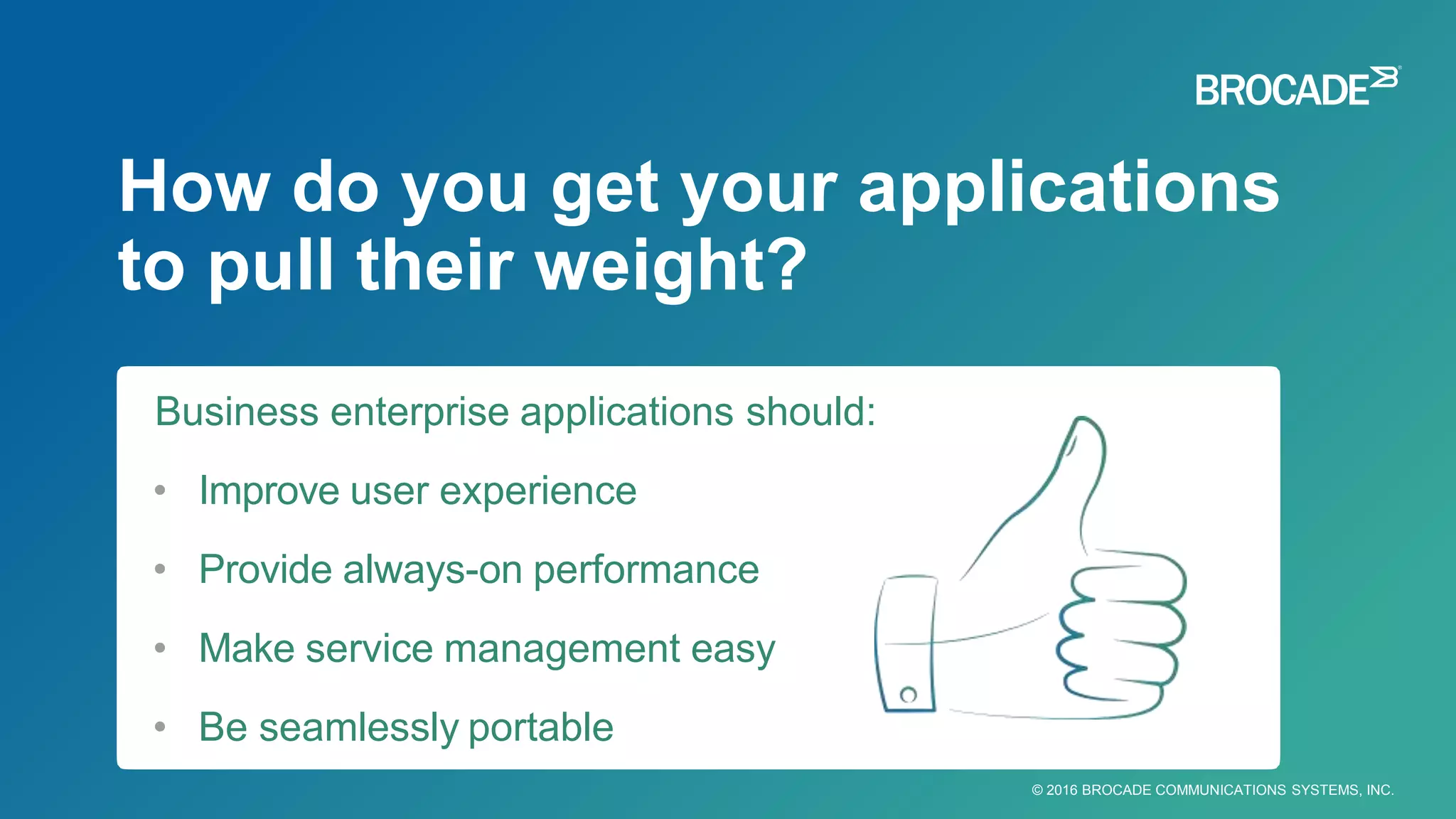 How do you get your applications
to pull their weight?
© 2016 BROCADE COMMUNICATIONS SYSTEMS, INC.
Business enterprise applications should:
• Improve user experience
• Provide always-on performance
• Make service management easy
• Be seamlessly portable
 
