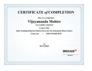 CERTIFICATE of COMPLETION
This is to certify that:
Vijayananda Mohire
successfully completed
Course Title
Sales Training Ethernet Fabrics Overview for Enterprise Data Centers
Course Id - STEF OVERVIEW
on
01/31/2015
____________________________
Signature
 