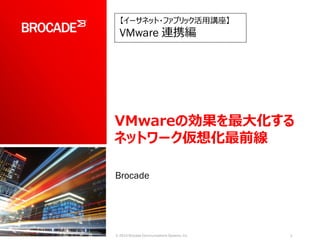 Brocade
1© 2014 Brocade Communications Systems, Inc.
【イーサネット・ファブリック活用講座】
VMware 連携編
VMwareの効果を最大化する
ネットワーク仮想化最前線
 