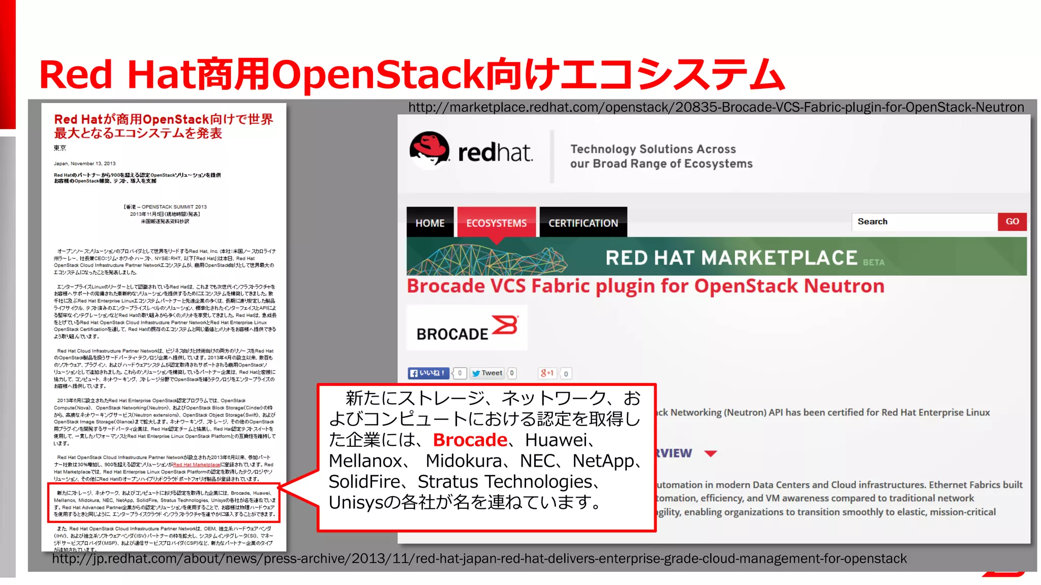 Red Hat商用OpenStack向けエコシステム
新たにストレージ、ネットワーク、お
よびコンピュートにおける認定を取得し
た企業には、Brocade、Huawei、
Mellanox、 Midokura、NEC、NetApp、
SolidFire、Stratus Technologies、
Unisysの各社が名を連ねています。
http://marketplace.redhat.com/openstack/20835-Brocade-VCS-Fabric-plugin-for-OpenStack-Neutron
http://jp.redhat.com/about/news/press-archive/2013/11/red-hat-japan-red-hat-delivers-enterprise-grade-cloud-management-for-openstack
 