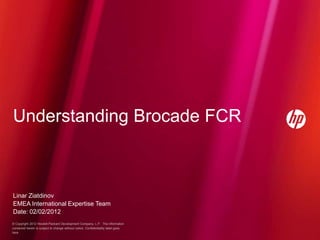 © Copyright 2012 Hewlett-Packard Development Company, L.P. The information
contained herein is subject to change without notice. Confidentiality label goes
here
Linar Ziatdinov
EMEA International Expertise Team
Date: 02/02/2012
Understanding Brocade FCR
 
