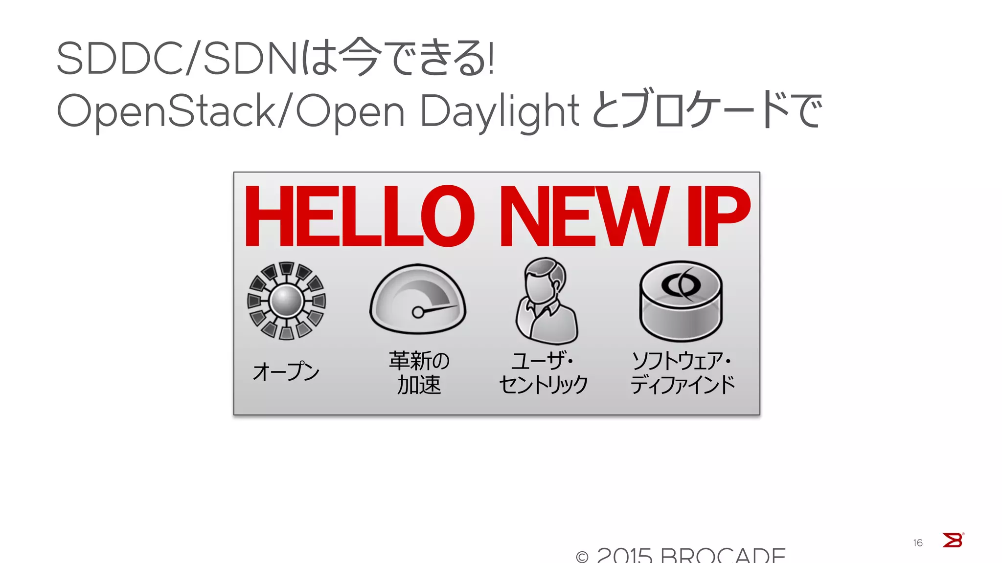 16
革新の
加速
ユーザ・
セントリック
ソフトウェア・
ディファインド
オープン
SDDC/SDNは今できる!
OpenStack/Open Daylight とブロケードで
 