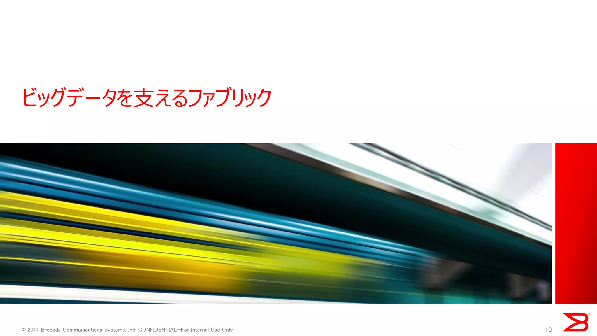 ビッグデータを支えるファブリック 
10 
© 2014 Brocade Communications Systems, Inc. CONFIDENTIAL—For Internal Use Only  