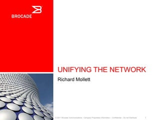Unifying the Network Richard Mollett © 2011 Brocade Communications - Company Proprietary Information – Confidential – Do not Distribute 1 