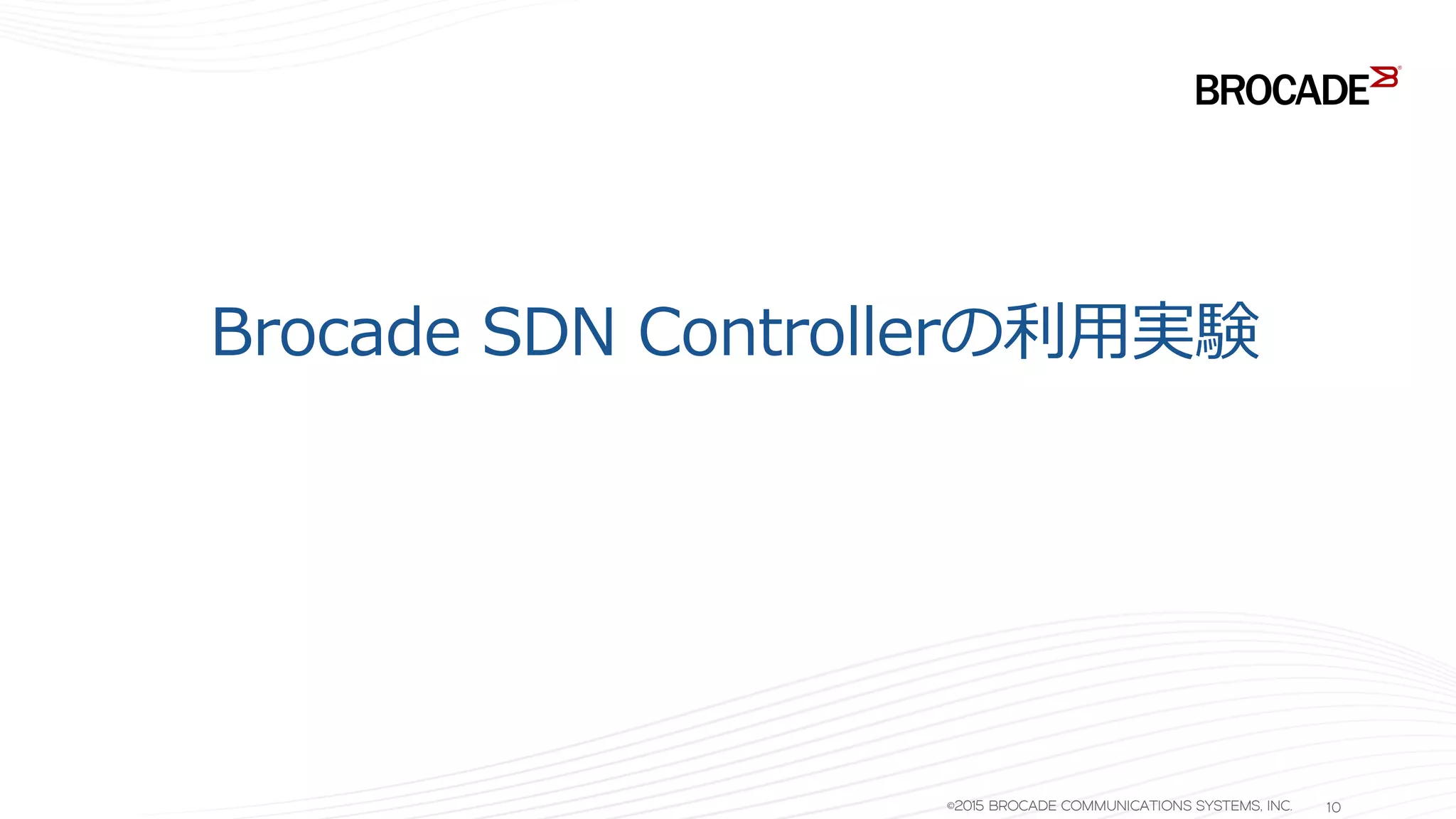 Brocade SDN Controllerの利用実験
©2015 BROCADE COMMUNICATIONS SYSTEMS, INC. 10
 