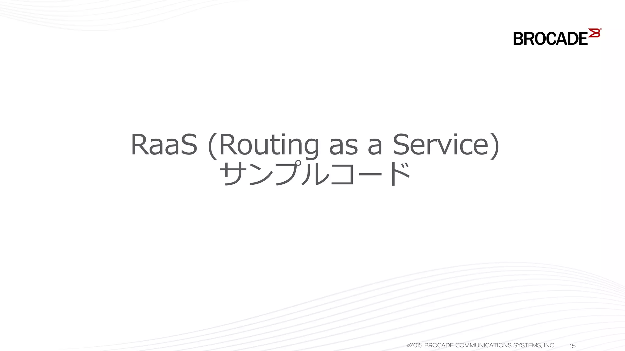 RaaS (Routing as a Service)
サンプルコード
©2015 BROCADE COMMUNICATIONS SYSTEMS, INC. 15
 