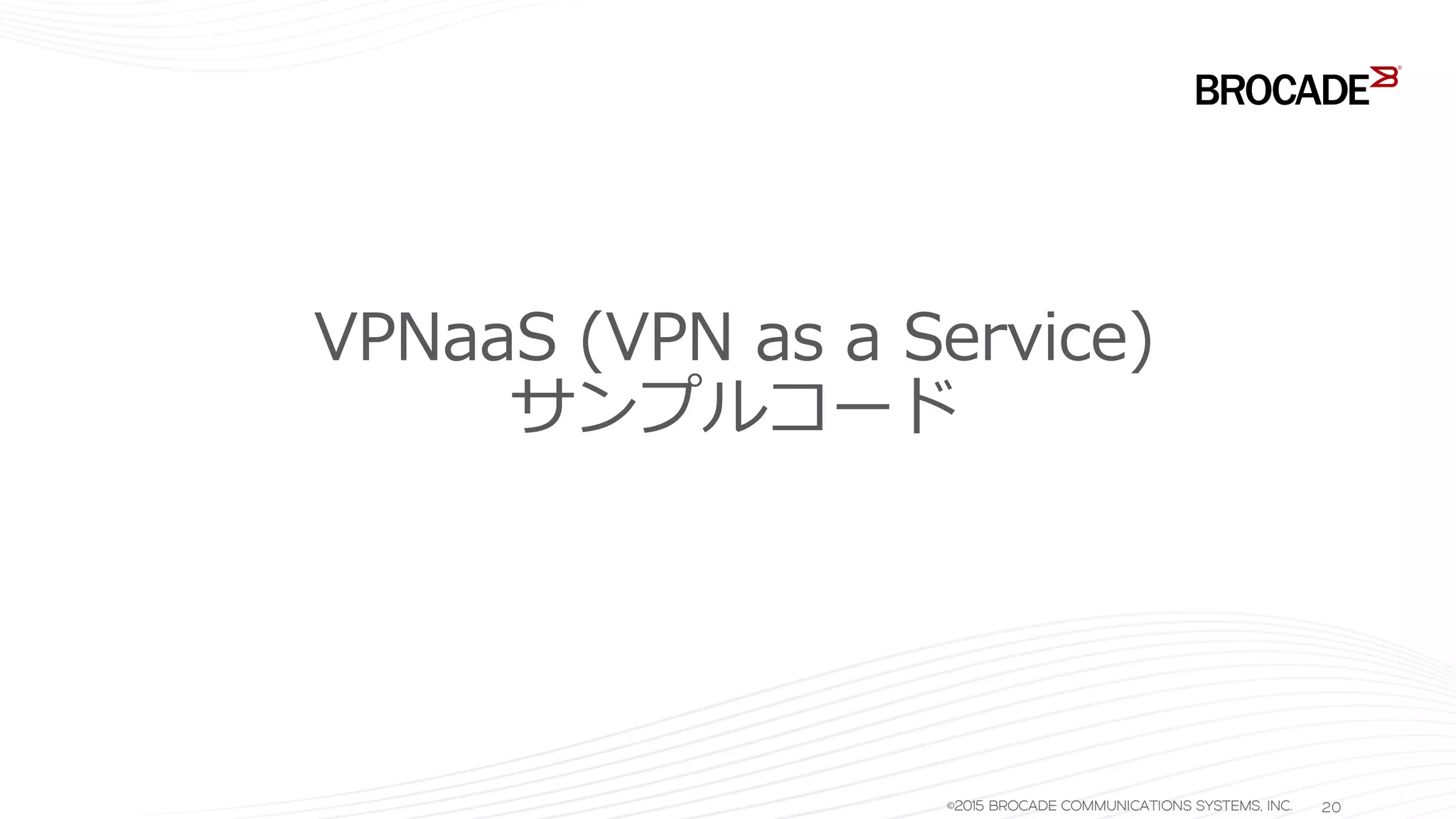 VPNaaS (VPN as a Service)
サンプルコード
©2015 BROCADE COMMUNICATIONS SYSTEMS, INC. 20
 