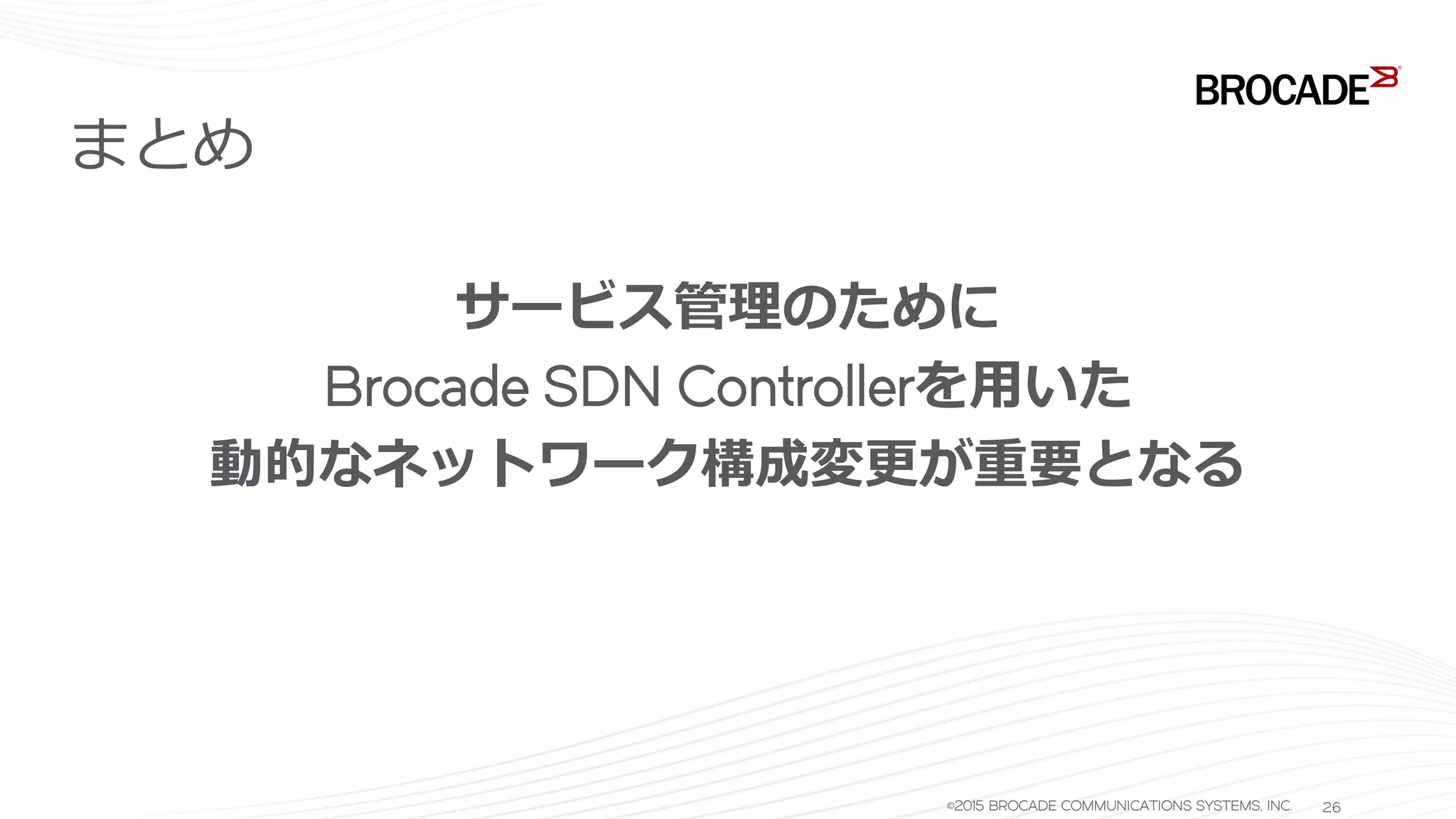 まとめ
サービス管理のために
Brocade SDN Controllerを用いた
動的なネットワーク構成変更が重要となる
©2015 BROCADE COMMUNICATIONS SYSTEMS, INC. 26
 