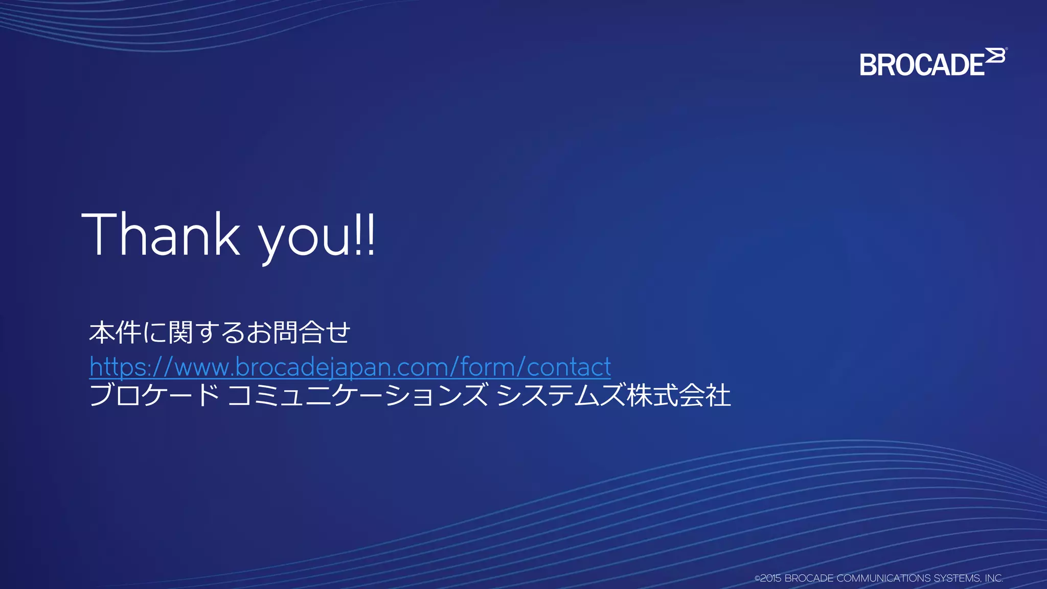 Thank you!!
本件に関するお問合せ
https://www.brocadejapan.com/form/contact
ブロケード コミュニケーションズ システムズ株式会社
 