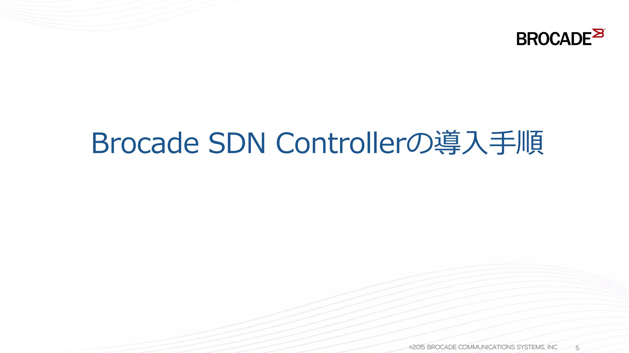 Brocade SDN Controllerの導入手順
©2015 BROCADE COMMUNICATIONS SYSTEMS, INC. 5
 