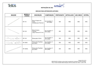 INSTRUÇÕES DE USO
BROCAS PARA ARTROSCOPIA ARTHREX
Versão 02.02_2014
IMPORTANTE! Verifique se esta versão corresponde à constante no rótulo do produto.
Para o formato impresso desta Instrução, entre em contato com o SAC: 11 3512-1700
IMAGEM
MODELO/
CÓDIGO
DESCRIÇÃO COMPOSIÇÃO PERFURANTE ARTICULADO USO ÚNICO ESTÉRIL
AR-1911
Broca Cirúrgica com
Ponta
Achatada para PushLock
Aço Inoxidável 17-
4PH (H900)
SIM NÃO NÃO NÃO
AR-1912
Broca Cirúrgica,
Diâmetro
Largo, PushLock 3.5 mm
Aço Inoxidável 17-
4PH (H900)
SIM NÃO NÃO NÃO
AR-1913 Broca para 3.5mm
Aço Inoxidável 17-
4PH (H900)
SIM NÃO NÃO NÃO
AR-1923D
Broca para Pushlock
de 2.9mm
Aço Inoxidável 17-
4PH (H900)
SIM NÃO NÃO NÃO
AR-1923DL
Broca para Pushlock
de 2.9mm
Aço Inoxidável 17-
4PH (H900)
SIM NÃO NÃO NÃO
 