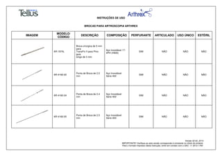 INSTRUÇÕES DE USO
BROCAS PARA ARTROSCOPIA ARTHREX
Versão 02.02_2014
IMPORTANTE! Verifique se esta versão corresponde à constante no rótulo do produto.
Para o formato impresso desta Instrução, entre em contato com o SAC: 11 3512-1700
IMAGEM
MODELO/
CÓDIGO
DESCRIÇÃO COMPOSIÇÃO PERFURANTE ARTICULADO USO ÚNICO ESTÉRIL
AR-1974L
Broca cirúrgica de 5 mm
para
TransFix II para Pino-
guia
longo de 3 mm
Aço Inoxidável 17-
4PH (H900)
SIM NÃO NÃO NÃO
AR-4160-20
Ponta de Broca de 2.0
mm
Aço Inoxidável
Série 400
SIM NÃO NÃO NÃO
AR-4160-24
Ponta de Broca de 2.4
mm
Aço Inoxidável
Série 400
SIM NÃO NÃO NÃO
AR-4160-25
Ponta de Broca de 2.5
mm
Aço Inoxidável
Série 400
SIM NÃO NÃO NÃO
 